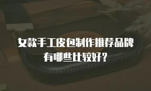 女款手工皮包制作推荐品牌有哪些比较好？