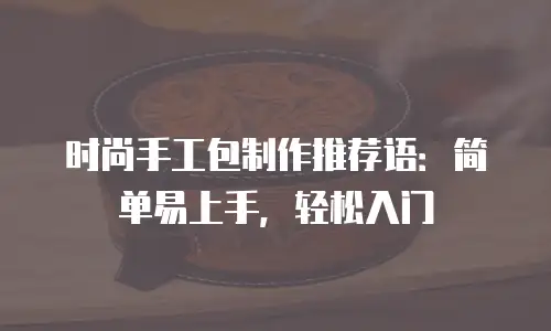 时尚手工包制作推荐语：简单易上手，轻松入门