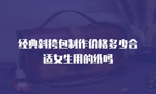 经典斜挎包制作价格多少合适女生用的纸吗