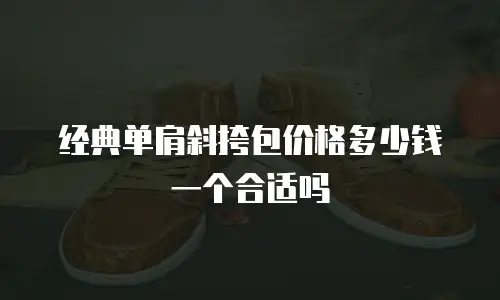 经典单肩斜挎包价格多少钱一个合适吗