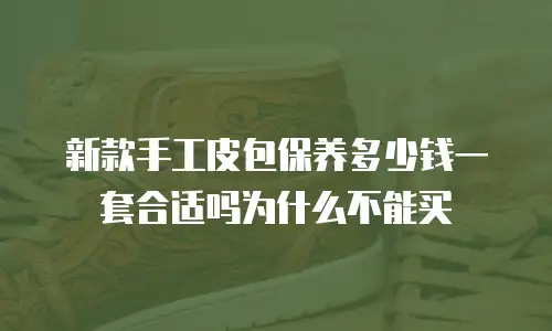 新款手工皮包保养多少钱一套合适吗为什么不能买