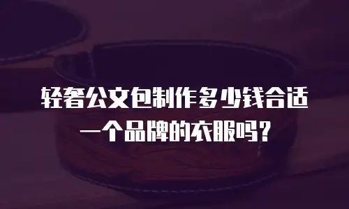 轻奢公文包制作多少钱合适一个品牌的衣服吗？