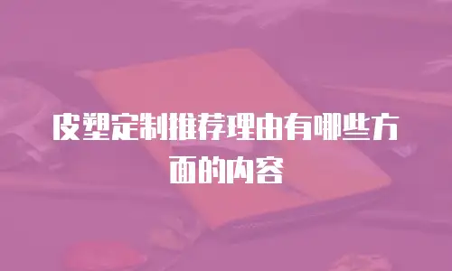 皮塑定制推荐理由有哪些方面的内容