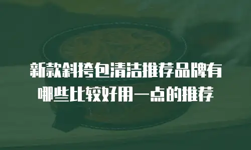 新款斜挎包清洁推荐品牌有哪些比较好用一点的推荐