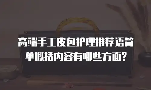 高端手工皮包护理推荐语简单概括内容有哪些方面?