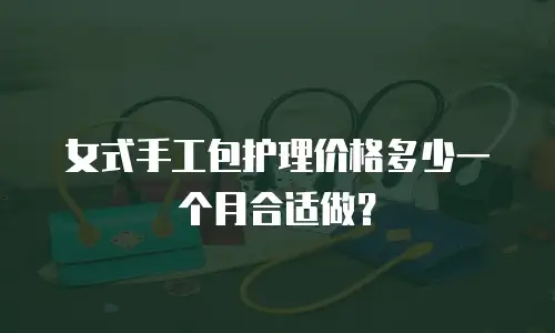 女式手工包护理价格多少一个月合适做？