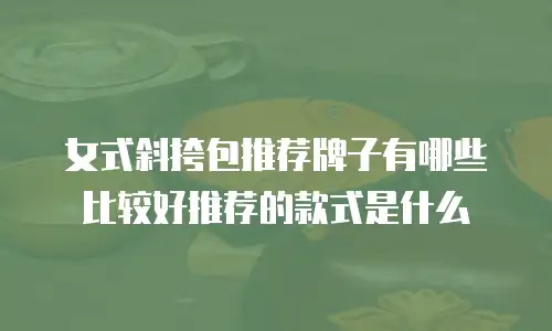 女式斜挎包推荐牌子有哪些比较好推荐的款式是什么