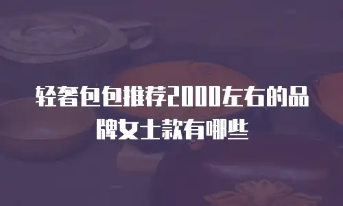 轻奢包包推荐2000左右的品牌女士款有哪些