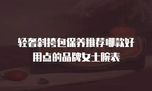 轻奢斜挎包保养推荐哪款好用点的品牌女士腕表