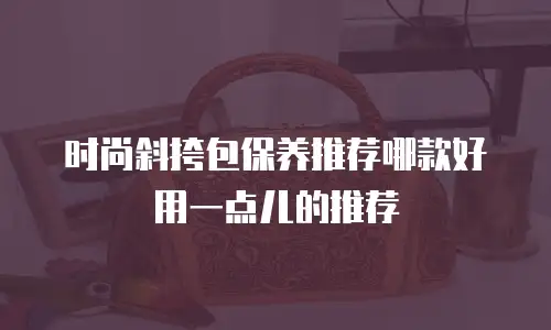 时尚斜挎包保养推荐哪款好用一点儿的推荐