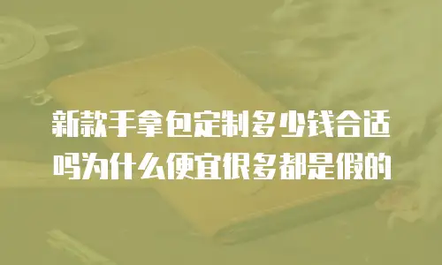 新款手拿包定制多少钱合适吗为什么便宜很多都是假的