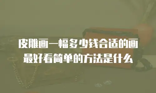 皮雕画一幅多少钱合适的画最好看简单的方法是什么