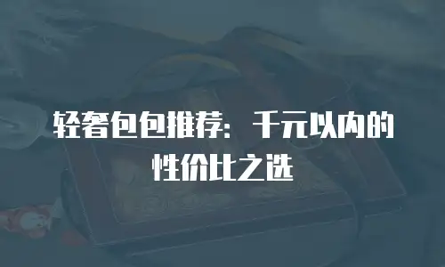 轻奢包包推荐：千元以内的性价比之选