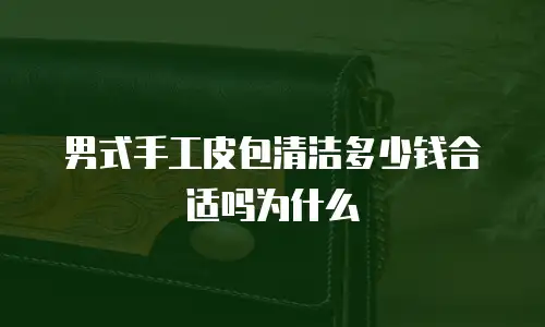男式手工皮包清洁多少钱合适吗为什么