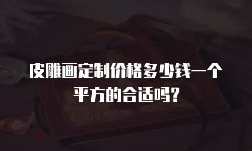 皮雕画定制价格多少钱一个平方的合适吗？