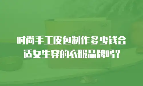 时尚手工皮包制作多少钱合适女生穿的衣服品牌吗？