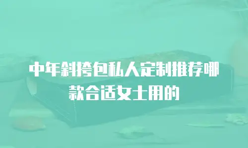 中年斜挎包私人定制推荐哪款合适女士用的