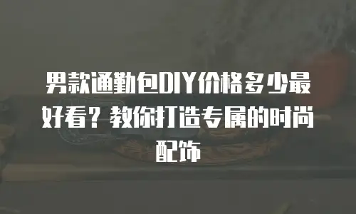 男款通勤包DIY价格多少最好看？教你打造专属的时尚配饰