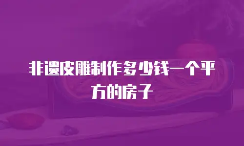 非遗皮雕制作多少钱一个平方的房子