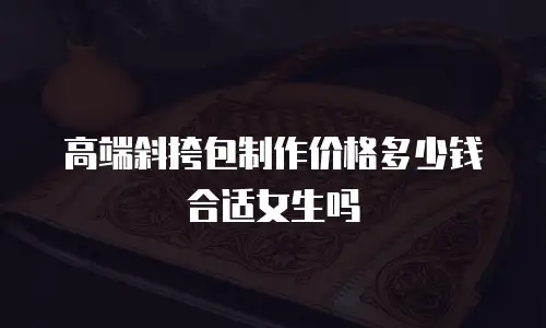 高端斜挎包制作价格多少钱合适女生吗