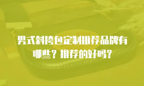 男式斜挎包定制推荐品牌有哪些？推荐的好吗？