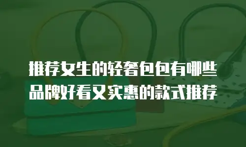 推荐女生的轻奢包包有哪些品牌好看又实惠的款式推荐