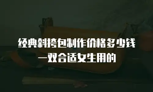 经典斜挎包制作价格多少钱一双合适女生用的