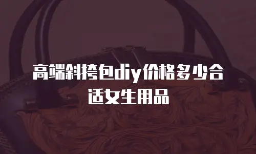 高端斜挎包diy价格多少合适女生用品