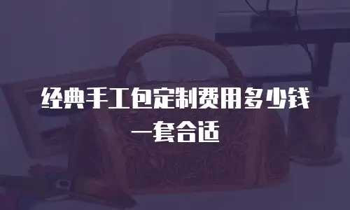 经典手工包定制费用多少钱一套合适
