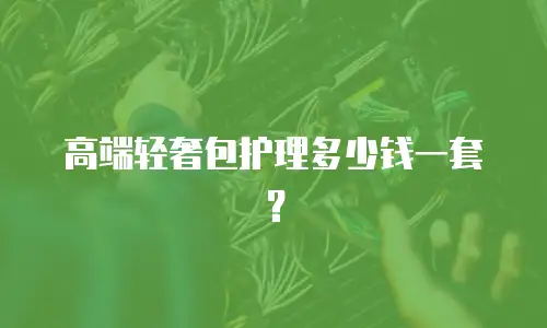 高端轻奢包护理多少钱一套？