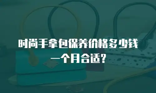 时尚手拿包保养价格多少钱一个月合适？