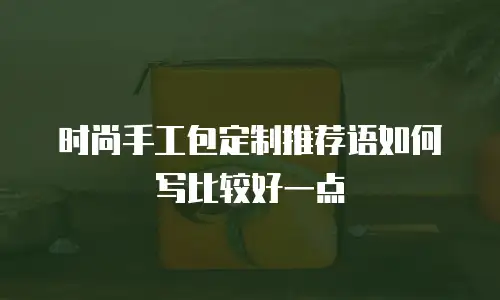 时尚手工包定制推荐语如何写比较好一点