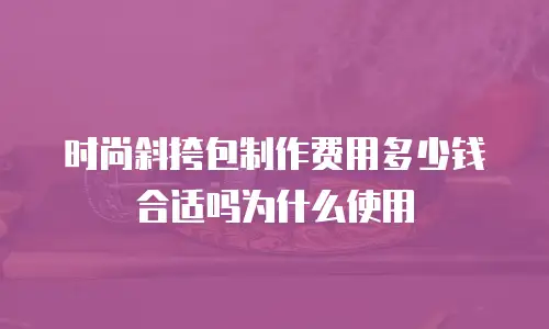 时尚斜挎包制作费用多少钱合适吗为什么使用