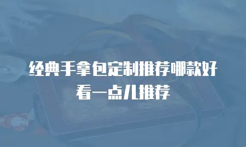 经典手拿包定制推荐哪款好看一点儿推荐