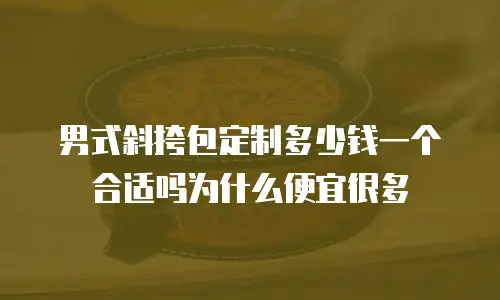 男式斜挎包定制多少钱一个合适吗为什么便宜很多