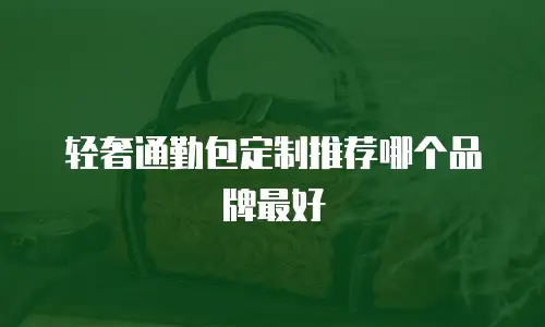 轻奢通勤包定制推荐哪个品牌最好