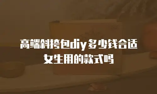 高端斜挎包diy多少钱合适女生用的款式吗