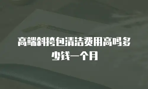 高端斜挎包清洁费用高吗多少钱一个月