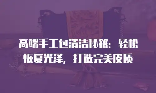 高端手工包清洁秘籍：轻松恢复光泽，打造完美皮质