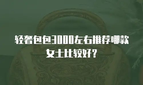 轻奢包包3000左右推荐哪款女士比较好？