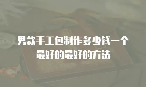 男款手工包制作多少钱一个最好的最好的方法
