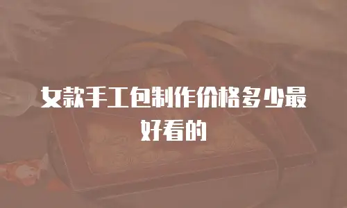 女款手工包制作价格多少最好看的