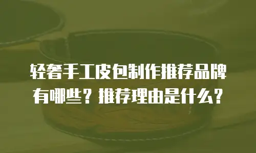 轻奢手工皮包制作推荐品牌有哪些？推荐理由是什么？