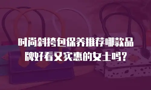 时尚斜挎包保养推荐哪款品牌好看又实惠的女士吗？