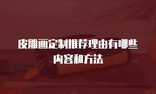 皮雕画定制推荐理由有哪些内容和方法