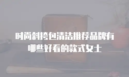 时尚斜挎包清洁推荐品牌有哪些好看的款式女士