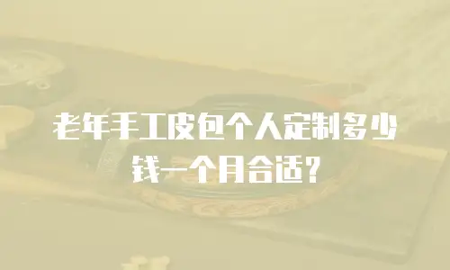 老年手工皮包个人定制多少钱一个月合适？
