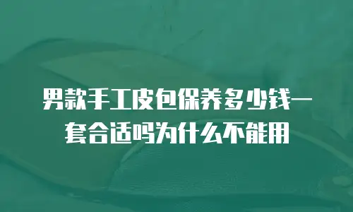 男款手工皮包保养多少钱一套合适吗为什么不能用