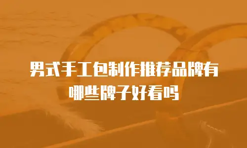 男式手工包制作推荐品牌有哪些牌子好看吗