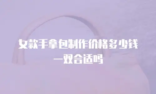 女款手拿包制作价格多少钱一双合适吗